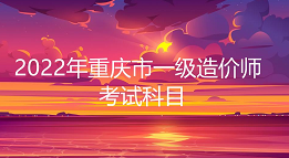 2022年重庆市一级造价师考试科目有几门：4门