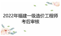 2022年福建一级造价工程师考后审核