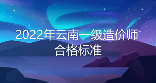 云南省一级造价师2022年合格分数线：总分的百分之60