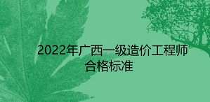 2022年广西一级造价工程师合格标准为科目满分的60%