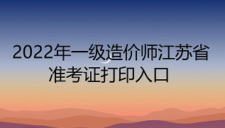 2022年一级造价师江苏省准考证打印入口：中国人事考试网