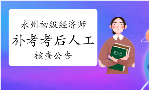 2022年湖南永州考区初级经济师补考考后人工核查公告