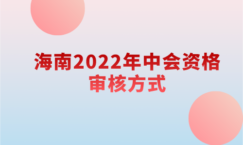 2022年度中级会计资格考试海南考区报名实行资格后审