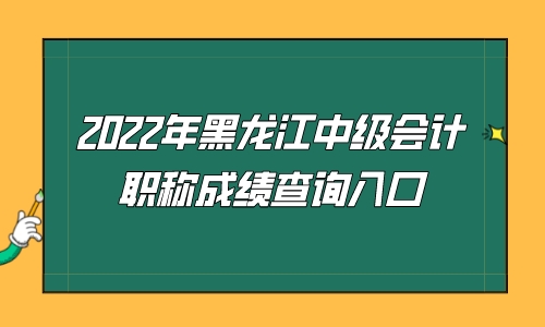 2022年黑龙江省中级会计职称考试成绩公布网站：全国会计资格评价网